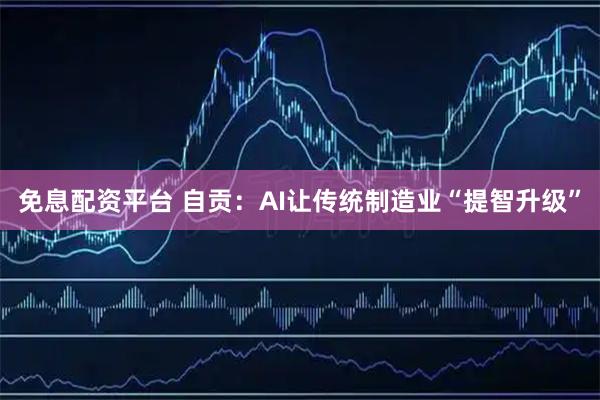 免息配资平台 自贡：AI让传统制造业“提智升级”