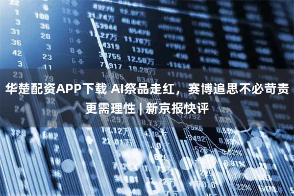 华楚配资APP下载 AI祭品走红，赛博追思不必苛责更需理性 | 新京报快评