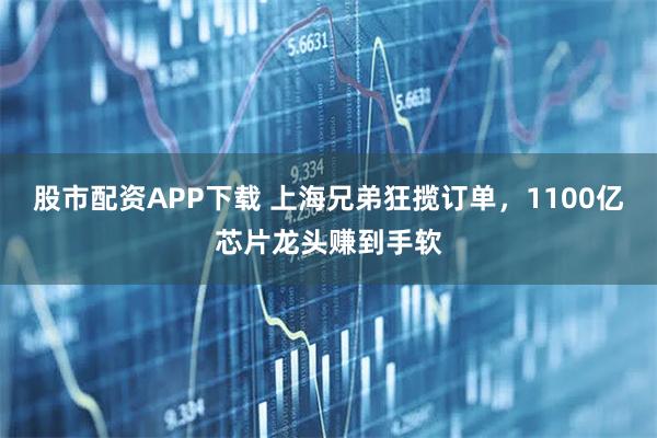 股市配资APP下载 上海兄弟狂揽订单,1100亿芯片龙头赚到手软