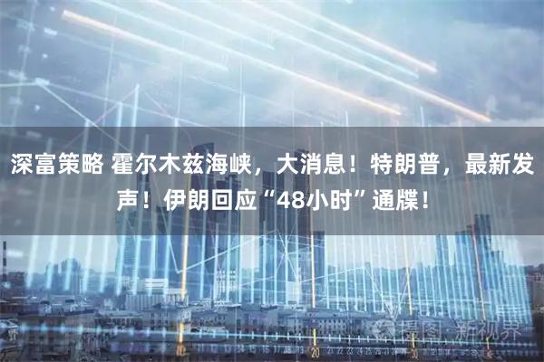 深富策略 霍尔木兹海峡,大消息!特朗普,最新发声!伊朗回应“48小时”通牒!