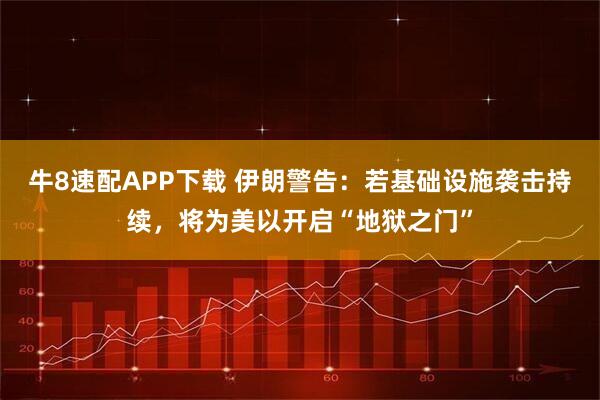 牛8速配APP下载 伊朗警告：若基础设施袭击持续，将为美以开启“地狱之门”