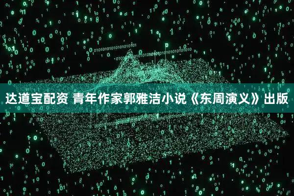 达道宝配资 青年作家郭雅洁小说《东周演义》出版