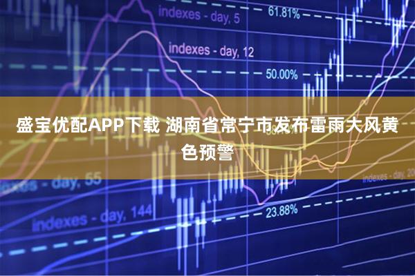 盛宝优配APP下载 湖南省常宁市发布雷雨大风黄色预警
