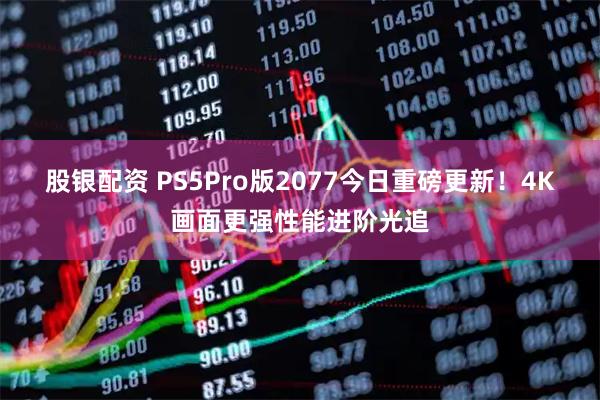 股银配资 PS5Pro版2077今日重磅更新！4K画面更强性能进阶光追