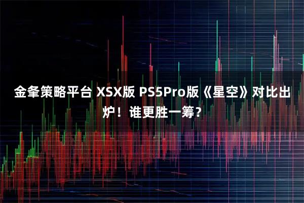 金夆策略平台 XSX版 PS5Pro版《星空》对比出炉！谁更胜一筹？