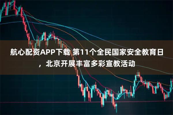 航心配资APP下载 第11个全民国家安全教育日，北京开展丰富多彩宣教活动