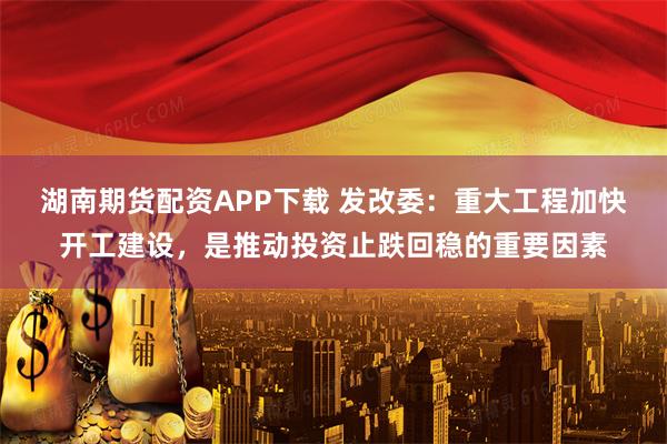 湖南期货配资APP下载 发改委：重大工程加快开工建设，是推动投资止跌回稳的重要因素