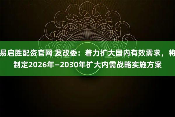 易启胜配资官网 发改委：着力扩大国内有效需求，将制定2026年—2030年扩大内需战略实施方案