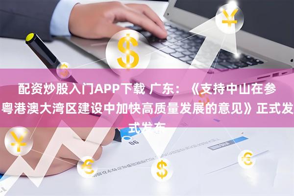 配资炒股入门APP下载 广东：《支持中山在参与粤港澳大湾区建设中加快高质量发展的意见》正式发布