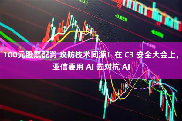 100元股票配资 攻防技术同源！在 C3 安全大会上，亚信要用 AI 去对抗 AI