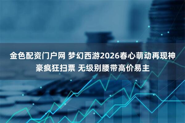 金色配资门户网 梦幻西游2026春心萌动再现神豪疯狂扫票 无级别腰带高价易主