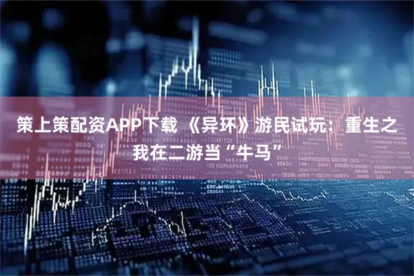 策上策配资APP下载 《异环》游民试玩：重生之我在二游当“牛马”