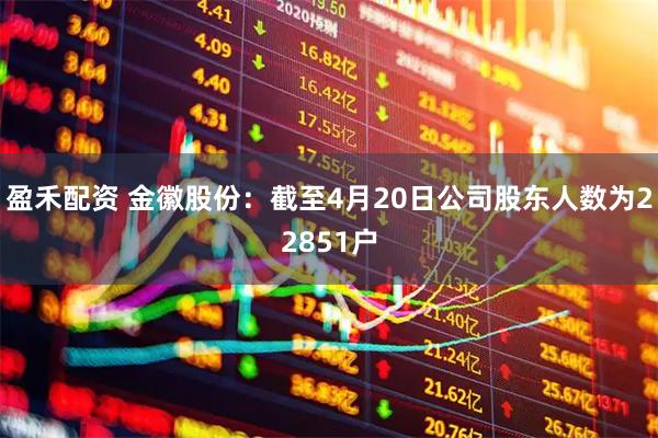 盈禾配资 金徽股份：截至4月20日公司股东人数为22851户
