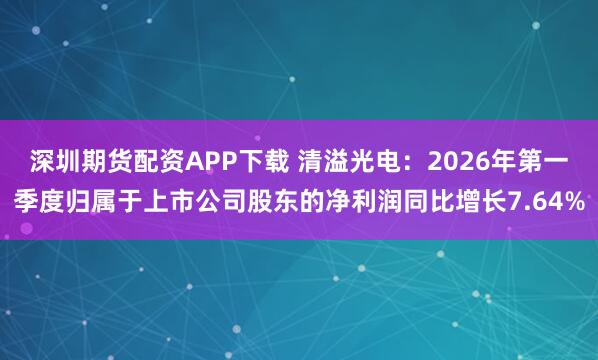 深圳期货配资APP下载 清溢光电：2026年第一季度归属于上市公司股东的净利润同比增长7.64%