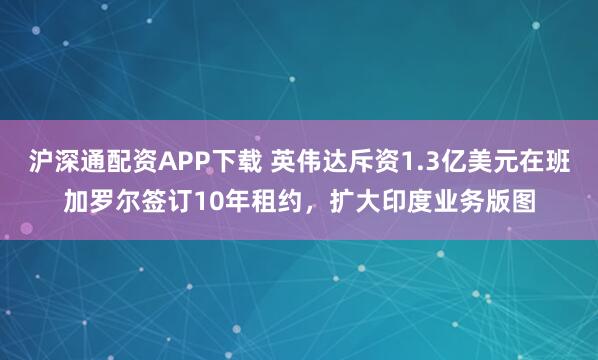 沪深通配资APP下载 英伟达斥资1.3亿美元在班加罗尔签订10年租约，扩大印度业务版图