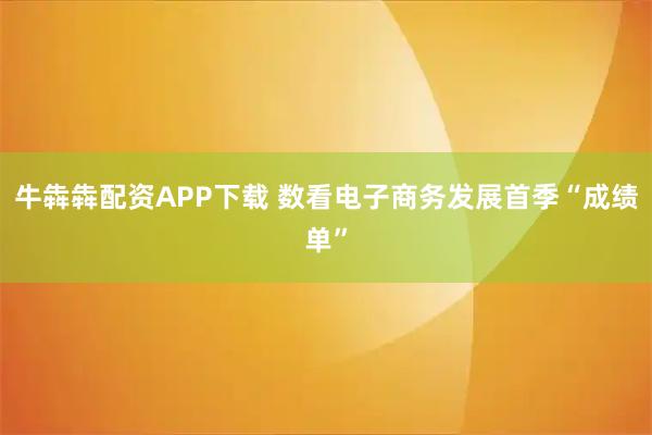 牛犇犇配资APP下载 数看电子商务发展首季“成绩单”