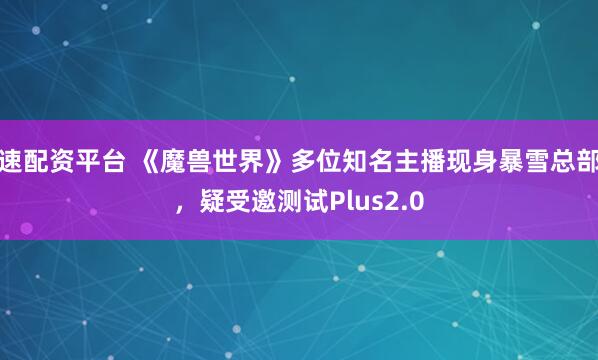 速配资平台 《魔兽世界》多位知名主播现身暴雪总部,疑受邀测试Plus2.0