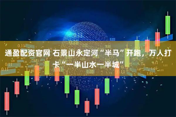通盈配资官网 石景山永定河“半马”开跑，万人打卡“一半山水一半城”