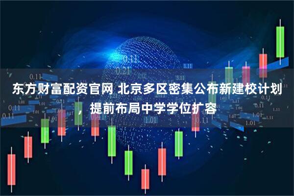 东方财富配资官网 北京多区密集公布新建校计划，提前布局中学学位扩容