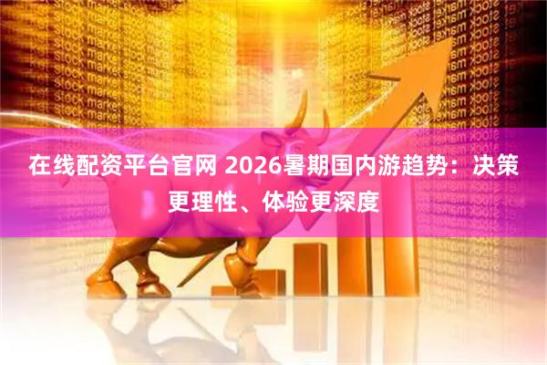 在线配资平台官网 2026暑期国内游趋势：决策更理性、体验更深度