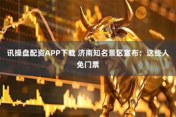 讯操盘配资APP下载 济南知名景区宣布：这些人免门票