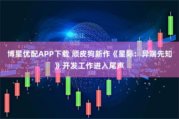 博星优配APP下载 顽皮狗新作《星际：异端先知》开发工作进入尾声