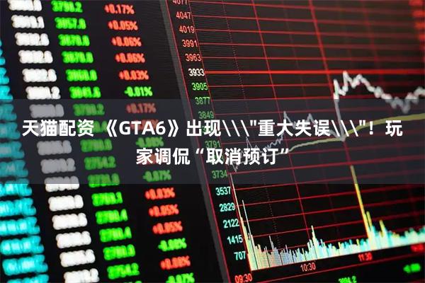 天猫配资 《GTA6》出现\＂重大失误\＂！玩家调侃“取消预订”