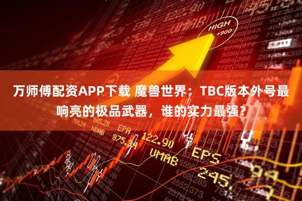 万师傅配资APP下载 魔兽世界：TBC版本外号最响亮的极品武器，谁的实力最强？