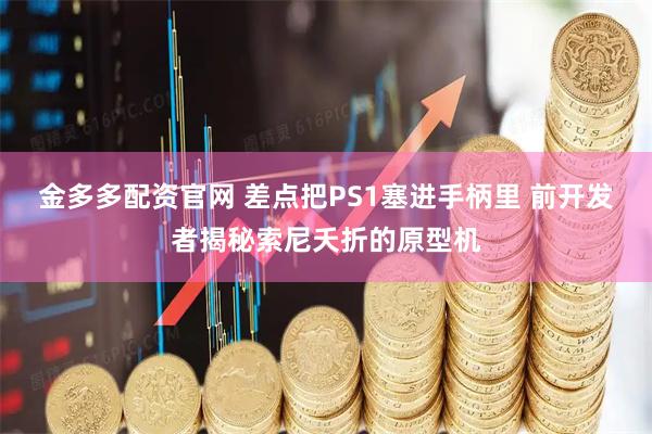 金多多配资官网 差点把PS1塞进手柄里 前开发者揭秘索尼夭折的原型机
