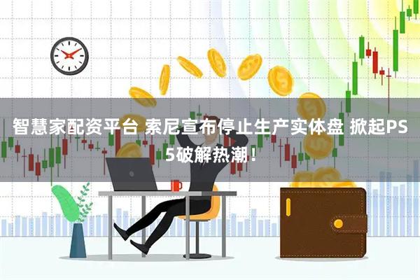 智慧家配资平台 索尼宣布停止生产实体盘 掀起PS5破解热潮！