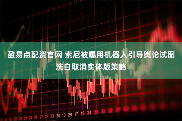 盈易点配资官网 索尼被曝用机器人引导舆论试图洗白取消实体版策略