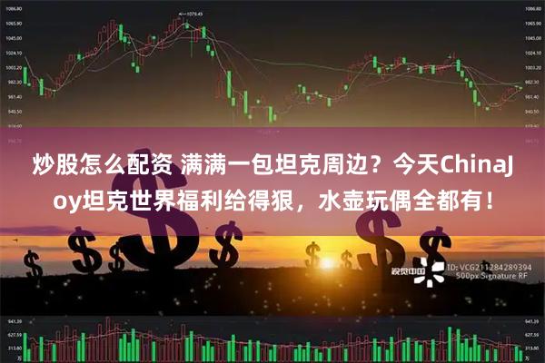 炒股怎么配资 满满一包坦克周边？今天ChinaJoy坦克世界福利给得狠，水壶玩偶全都有！