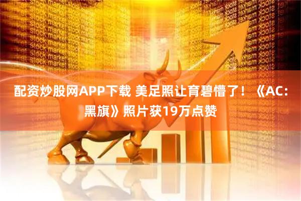 配资炒股网APP下载 美足照让育碧懵了！《AC：黑旗》照片获19万点赞
