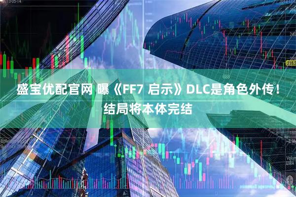 盛宝优配官网 曝《FF7 启示》DLC是角色外传！结局将本体完结