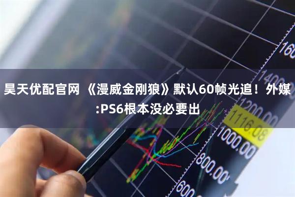 昊天优配官网 《漫威金刚狼》默认60帧光追！外媒:PS6根本没必要出