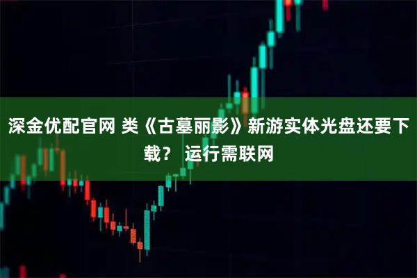深金优配官网 类《古墓丽影》新游实体光盘还要下载？ 运行需联网