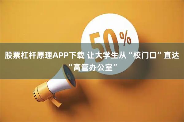 股票杠杆原理APP下载 让大学生从“校门口”直达“高管办公室”