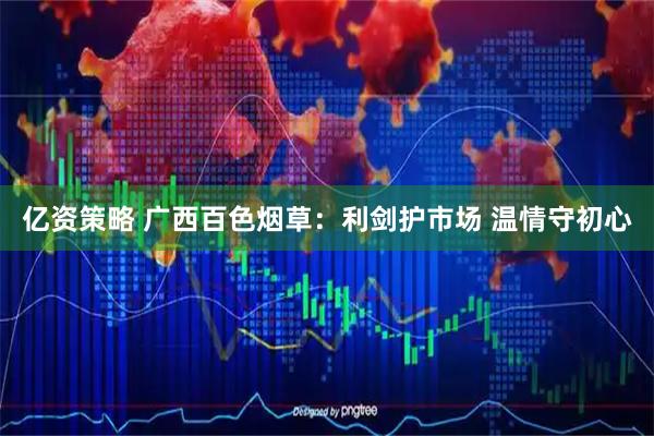 亿资策略 广西百色烟草：利剑护市场 温情守初心