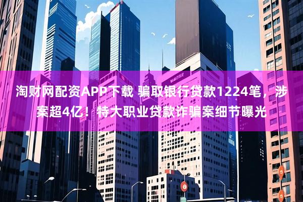 淘财网配资APP下载 骗取银行贷款1224笔，涉案超4亿！特大职业贷款诈骗案细节曝光