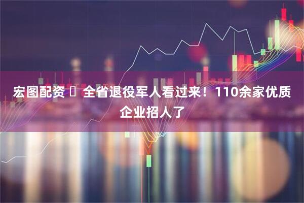 宏图配资 ​全省退役军人看过来！110余家优质企业招人了