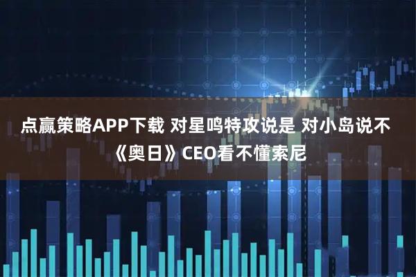 点赢策略APP下载 对星鸣特攻说是 对小岛说不 《奥日》CEO看不懂索尼