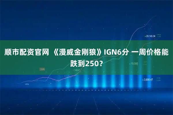 顺市配资官网 《漫威金刚狼》IGN6分 一周价格能跌到250？