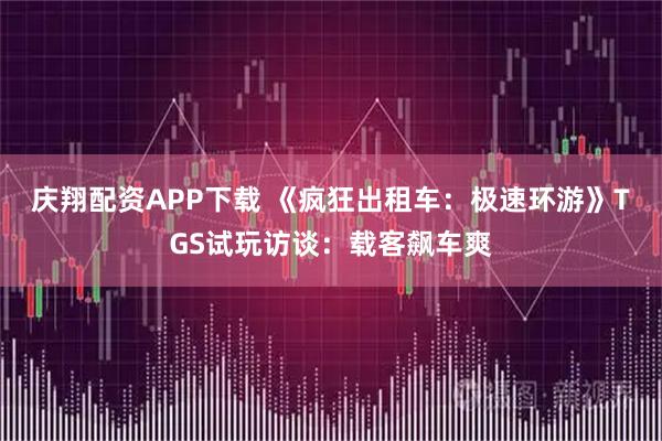庆翔配资APP下载 《疯狂出租车：极速环游》TGS试玩访谈：载客飙车爽